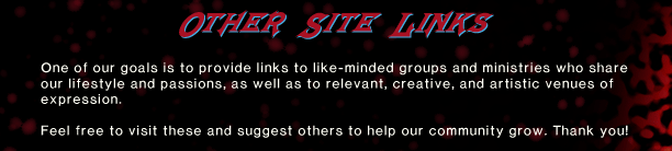 Other Site Links - One of our goals is to provide links to like-minded groups and ministries who share our lifestyle and passions, as well as to relevant, creative, and artistic venues of expression. Feel free to visit these and suggest others to help our community grow. Thank you!